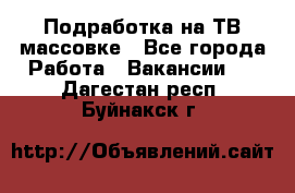 Подработка на ТВ-массовке - Все города Работа » Вакансии   . Дагестан респ.,Буйнакск г.